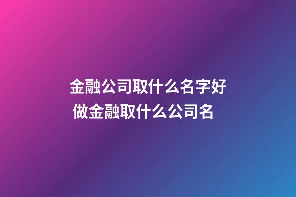 金融公司取什么名字好 做金融取什么公司名-第1張-公司起名-玄機派
